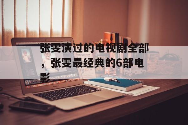 张雯演过的电视剧全部，张雯最经典的6部电影-第1张图片-