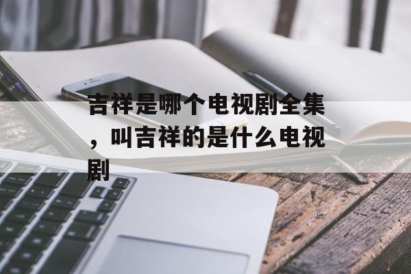 吉祥是哪个电视剧全集，叫吉祥的是什么电视剧-第1张图片-