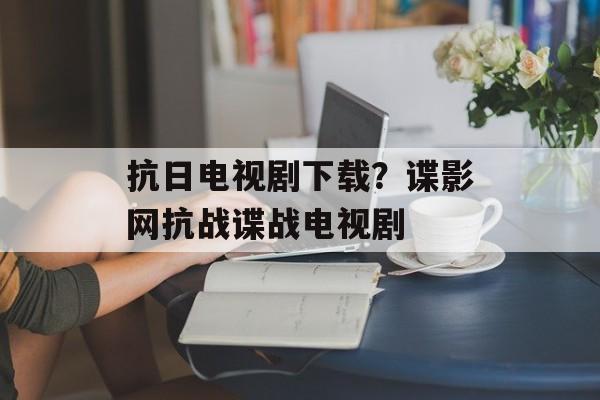 抗日电视剧下载？谍影网抗战谍战电视剧-第1张图片-