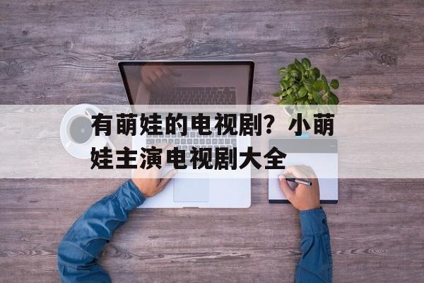 有萌娃的电视剧？小萌娃主演电视剧大全-第1张图片-