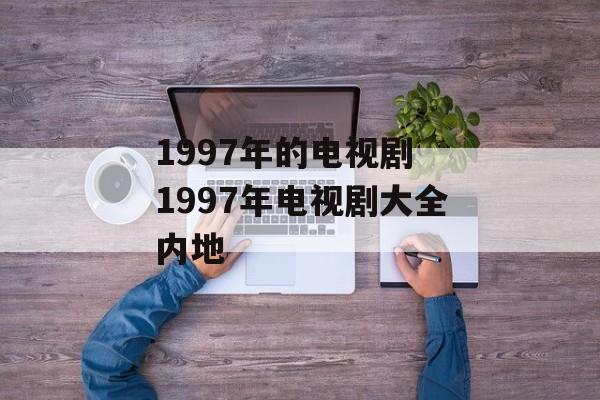 1997年的电视剧 1997年电视剧大全内地-第1张图片-
