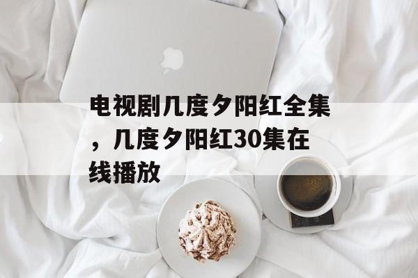 电视剧几度夕阳红全集，几度夕阳红30集在线播放-第1张图片-