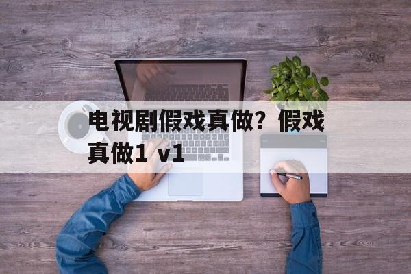 电视剧假戏真做？假戏真做1 v1-第1张图片-