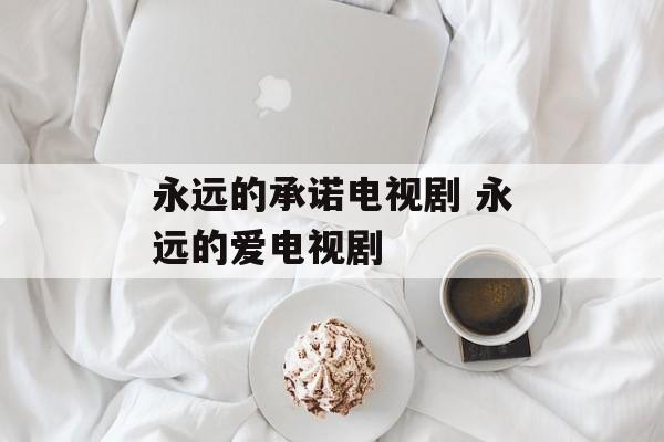 永远的承诺电视剧 永远的爱电视剧-第1张图片-