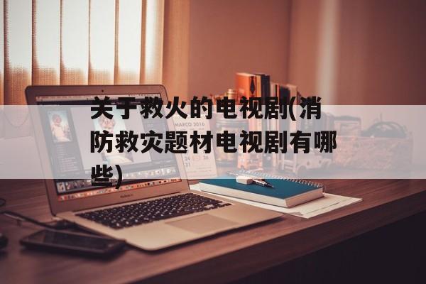 关于救火的电视剧(消防救灾题材电视剧有哪些)-第1张图片-