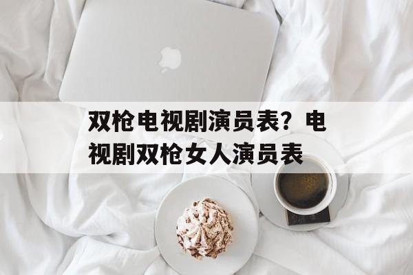 双枪电视剧演员表？电视剧双枪女人演员表-第1张图片-