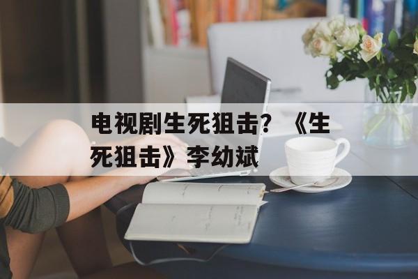 电视剧生死狙击？《生死狙击》李幼斌-第1张图片-