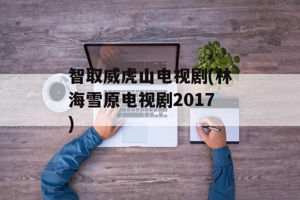 智取威虎山电视剧(林海雪原电视剧2017)-第1张图片-