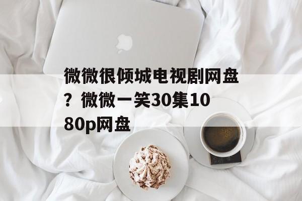 微微很倾城电视剧网盘？微微一笑30集1080p网盘-第1张图片-