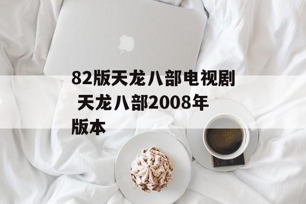 82版天龙八部电视剧 天龙八部2008年版本-第1张图片-