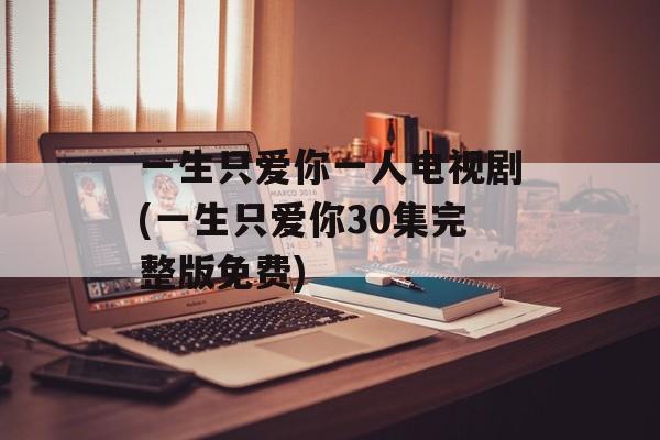 一生只爱你一人电视剧(一生只爱你30集完整版免费)-第1张图片-