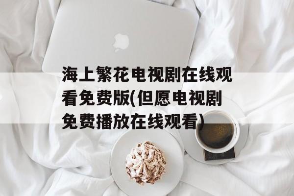 海上繁花电视剧在线观看免费版(但愿电视剧免费播放在线观看)-第1张图片-