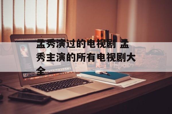 孟秀演过的电视剧 孟秀主演的所有电视剧大全-第1张图片-