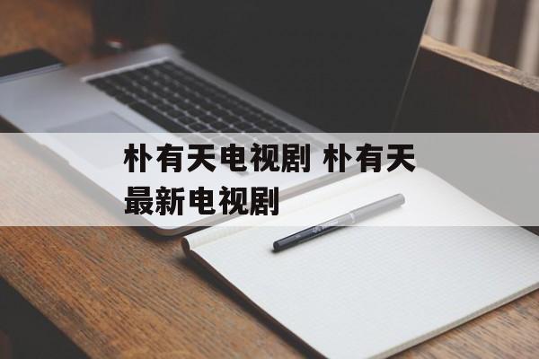 朴有天电视剧 朴有天最新电视剧-第1张图片-