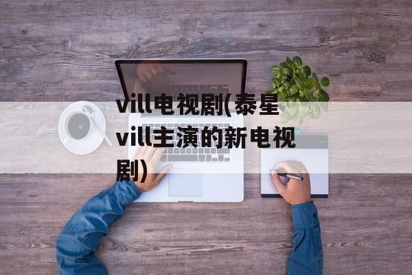 vill电视剧(泰星vill主演的新电视剧)-第1张图片-
