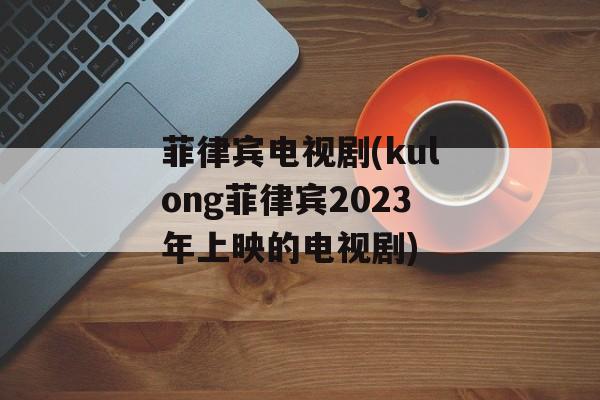 菲律宾电视剧(kulong菲律宾2023年上映的电视剧)-第1张图片-