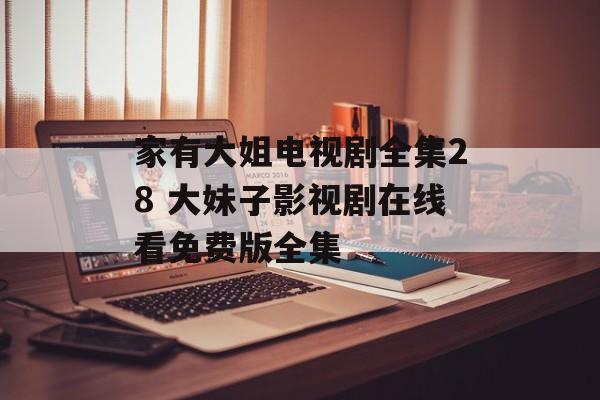 家有大姐电视剧全集28 大妹子影视剧在线看免费版全集-第1张图片-