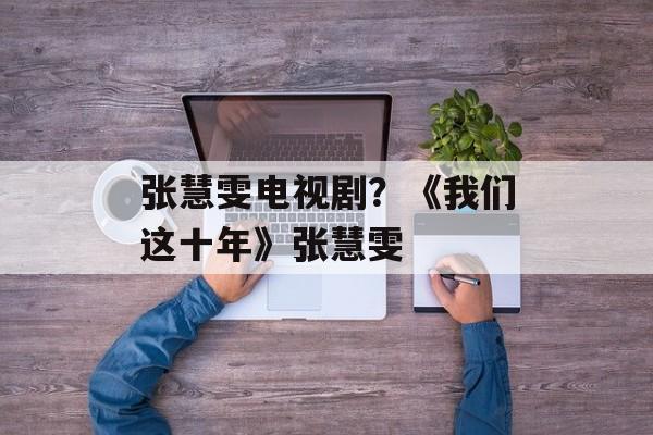 张慧雯电视剧？《我们这十年》张慧雯-第1张图片-