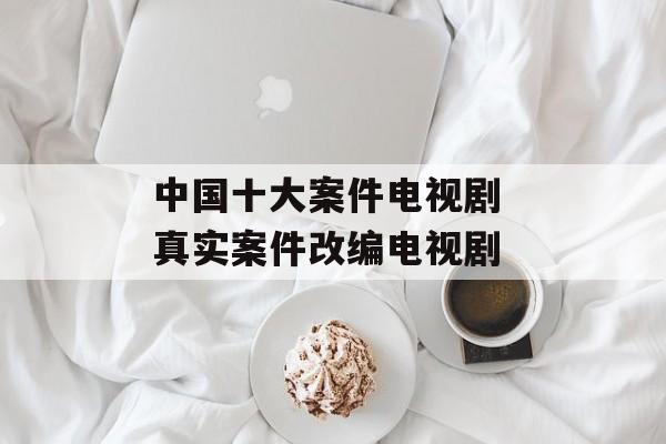 中国十大案件电视剧 真实案件改编电视剧-第1张图片-