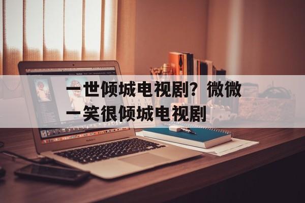 一世倾城电视剧？微微一笑很倾城电视剧-第1张图片-