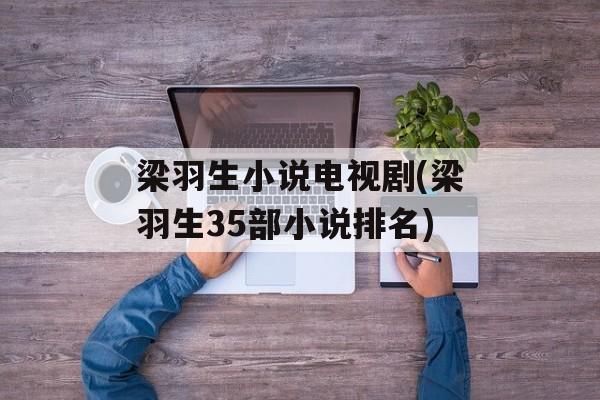 梁羽生小说电视剧(梁羽生35部小说排名)-第1张图片-