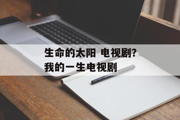 生命的太阳 电视剧？我的一生电视剧-第1张图片-