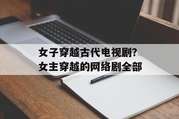 女子穿越古代电视剧？女主穿越的网络剧全部-第1张图片-
