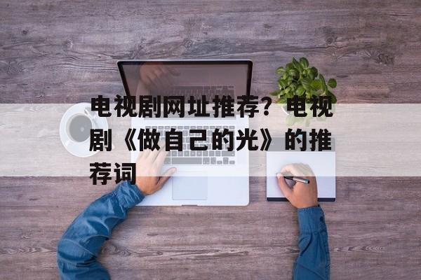 电视剧网址推荐？电视剧《做自己的光》的推荐词-第1张图片-