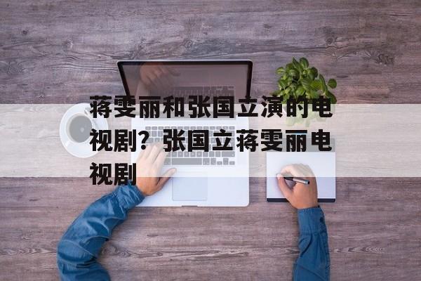 蒋雯丽和张国立演的电视剧？张国立蒋雯丽电视剧-第1张图片-