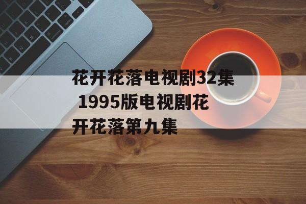 花开花落电视剧32集 1995版电视剧花开花落第九集-第1张图片-