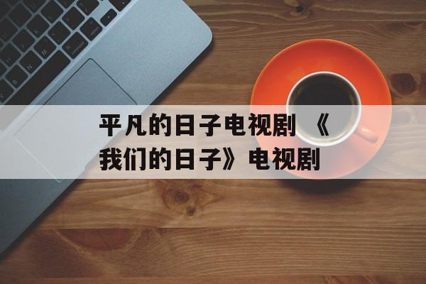 平凡的日子电视剧 《我们的日子》电视剧-第1张图片-