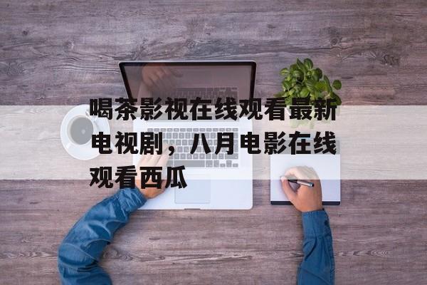 喝茶影视在线观看最新电视剧，八月电影在线观看西瓜-第1张图片-