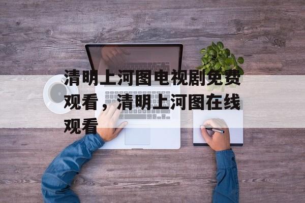 清明上河图电视剧免费观看，清明上河图在线观看-第1张图片-