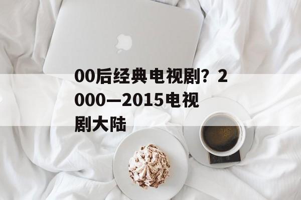 00后经典电视剧？2000—2015电视剧大陆-第1张图片-