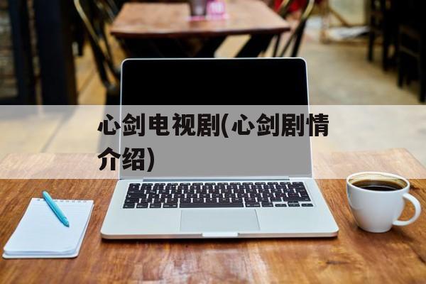 心剑电视剧(心剑剧情介绍)-第1张图片-