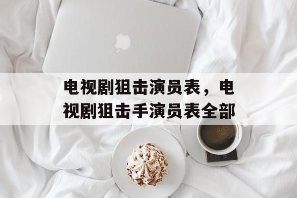 电视剧狙击演员表，电视剧狙击手演员表全部-第1张图片-