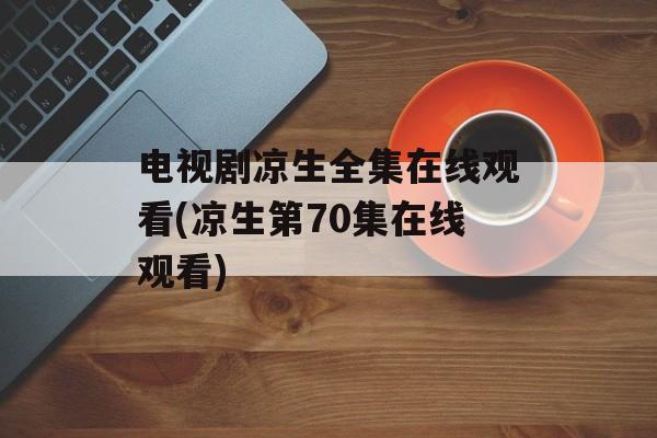 电视剧凉生全集在线观看(凉生第70集在线观看)-第1张图片-