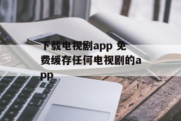 下载电视剧app 免费缓存任何电视剧的app-第1张图片-