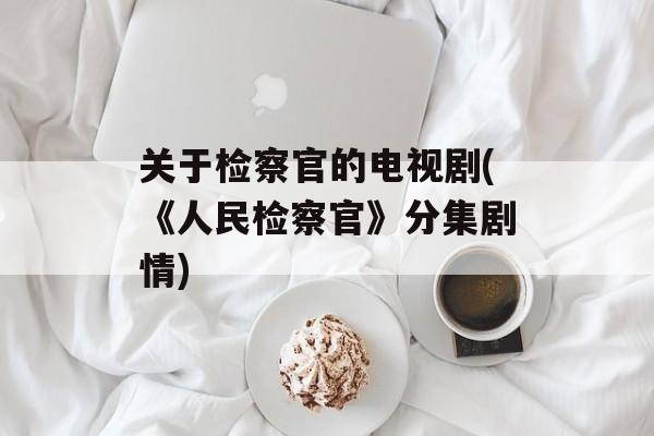 关于检察官的电视剧(《人民检察官》分集剧情)-第1张图片-