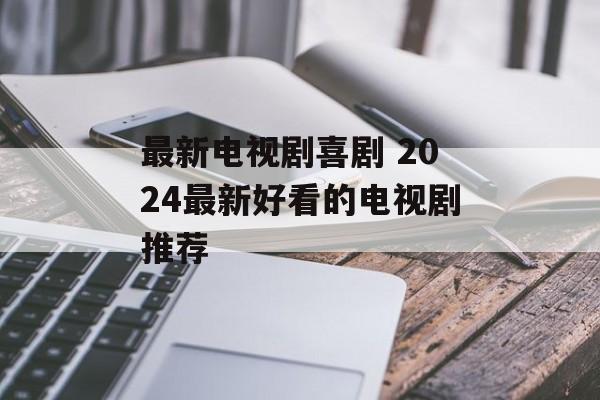 最新电视剧喜剧 2024最新好看的电视剧推荐-第1张图片-