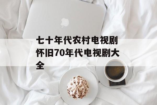 七十年代农村电视剧 怀旧70年代电视剧大全-第1张图片-