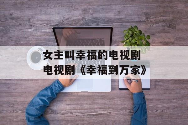 女主叫幸福的电视剧 电视剧《幸福到万家》-第1张图片-