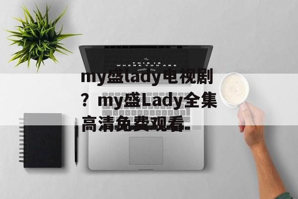 my盛lady电视剧？my盛Lady全集高清免费观看-第1张图片-
