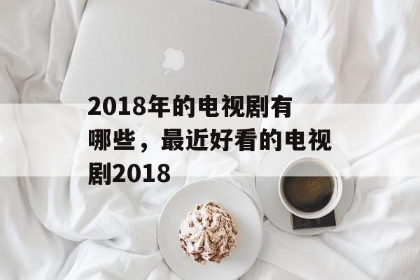 2018年的电视剧有哪些，最近好看的电视剧2018-第1张图片-