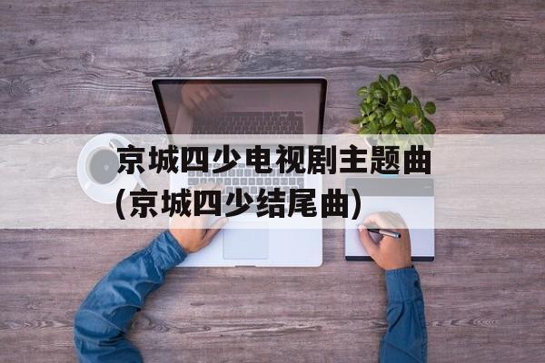 京城四少电视剧主题曲(京城四少结尾曲)-第1张图片-