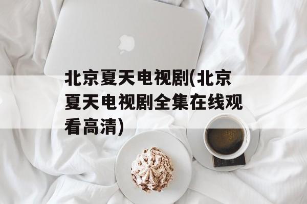 北京夏天电视剧(北京夏天电视剧全集在线观看高清)-第1张图片-