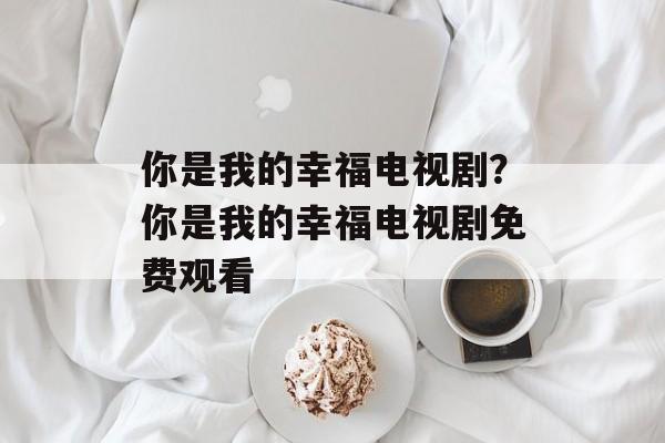 你是我的幸福电视剧？你是我的幸福电视剧免费观看-第1张图片-