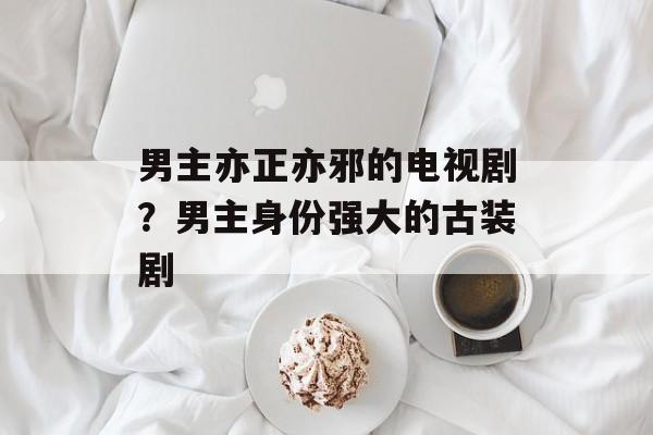 男主亦正亦邪的电视剧？男主身份强大的古装剧-第1张图片-