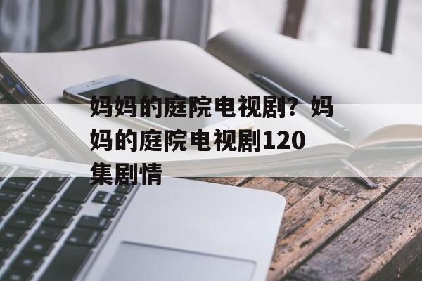 妈妈的庭院电视剧？妈妈的庭院电视剧120集剧情-第1张图片-