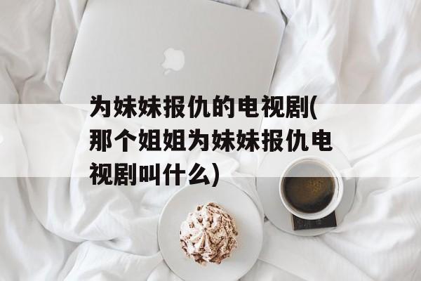 为妹妹报仇的电视剧(那个姐姐为妹妹报仇电视剧叫什么)-第1张图片-